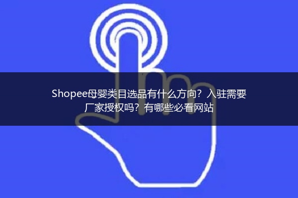 Shopee母婴类目选品有什么方向？入驻需要厂家授权吗？有哪些必看网站 