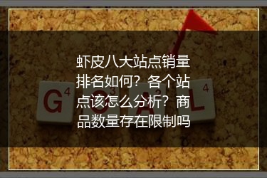 虾皮八大站点销量排名如何？各个站点该怎么分析？商品数量存在限制吗