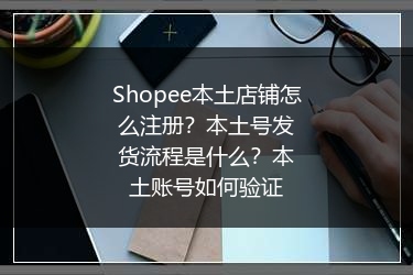 Shopee本土店铺怎么注册？本土号发货流程是什么？本土账号如何验证 