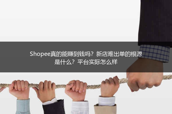 Shopee真的能赚到钱吗？新店难出单的根源是什么？平台实际怎么样 