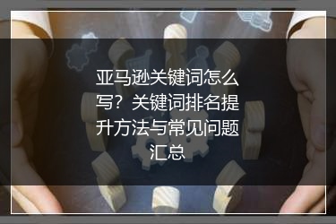 亚马逊关键词怎么写？关键词排名提升方法与常见问题汇总 