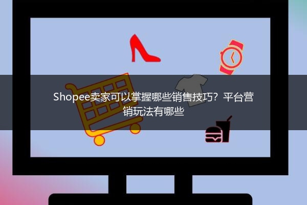 Shopee卖家可以掌握哪些销售技巧？平台营销玩法有哪些 