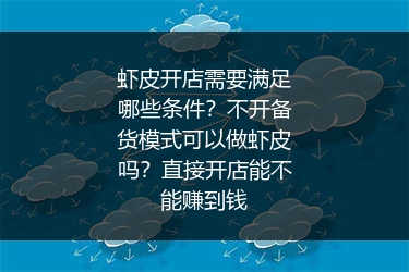 虾皮开店需要满足哪些条件？不开备货模式可以做虾皮吗？直接开店能不能赚到钱
