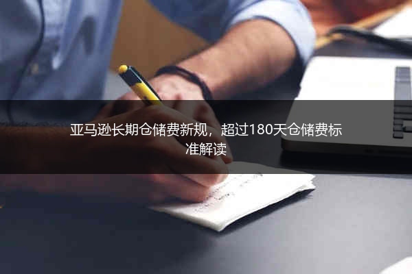 亚马逊长期仓储费新规，超过180天仓储费标准解读 