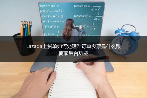 Lazada上货单如何处理？订单发票是什么跟商家后台功能 