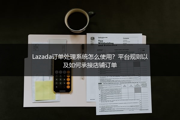 Lazada订单处理系统怎么使用？平台规则以及如何承接店铺订单 