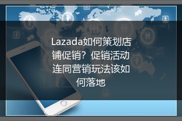 Lazada如何策划店铺促销？促销活动连同营销玩法该如何落地 